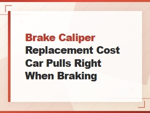 Brake Caliper Replacement Cost and Fixes for Car Pulling Right When Braking