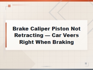 Brake Caliper Piston Not Retracting: Why Your Car Veers Right When Braking